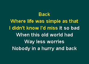 Back
Where life was simple as that
I didn't know I'd miss it so bad

When this old world had
Way less worries
Nobody in a hurry and back