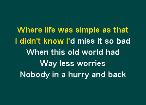 Where life was simple as that
I didn't know I'd miss it so bad

When this old world had
Way less worries
Nobody in a hurry and back