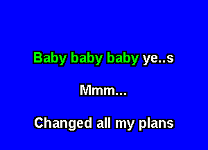 Baby baby baby ye..s

Mmm...

Changed all my plans