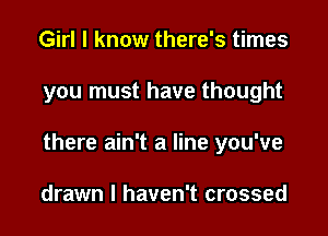 Girl I know there's times

you must have thought

there ain't a line you've

drawn I haven't crossed