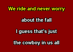 We ride and never worry

about the fall

I guess that's just

the cowboy in us all