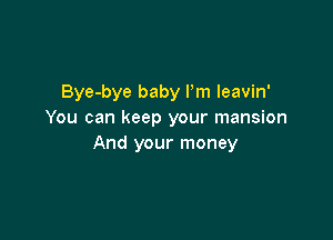 Bye-bye baby Pm leavin'
You can keep your mansion

And your money