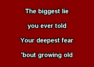 The biggest lie
you ever told

Your deepest fear

'bout growing old