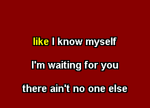 like I know myself

I'm waiting for you

there ain't no one else