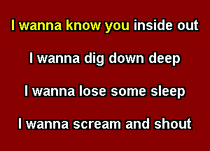 I wanna know you inside out
I wanna dig down deep
I wanna lose some sleep

I wanna scream and shout