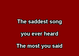 The saddest song

you ever heard

The most you said