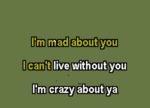 I'm mad about you

I can't live without you

I'm crazy about ya