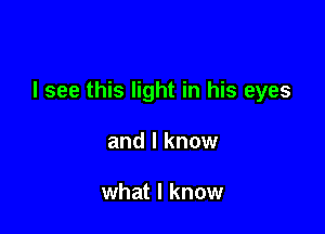 I see this light in his eyes

and I know

what I know