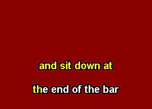 and sit down at

the end of the bar