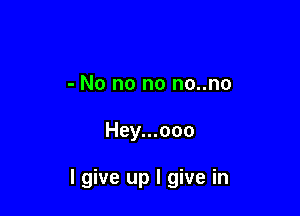 - No no no no..no

Hey...ooo

I give up I give in