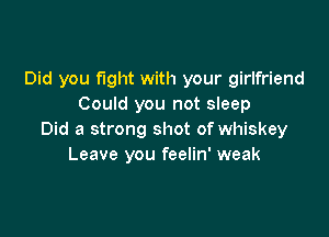 Did you fight with your girlfriend
Could you not sleep

Did a strong shot of whiskey
Leave you feelin' weak