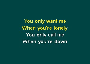 You only want me
When you're lonely

You only call me
When you're down