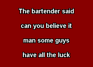 The bartender said

can you believe it

man some guys

have all the luck