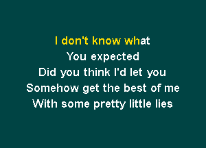 I don't know what
You expected
Did you think I'd let you

Somehow get the best of me
With some pretty little lies