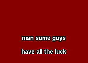 man some guys

have all the luck