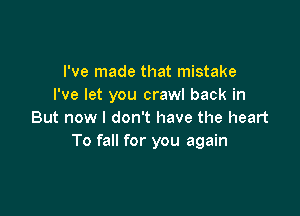 I've made that mistake
I've let you crawl back in

But now I don't have the heart
To fall for you again