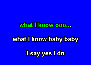 what I know 000...

what I know baby baby

I say yes I do