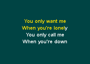 You only want me
When you're lonely

You only call me
When you're down