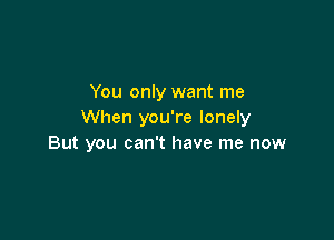 You only want me
When you're lonely

But you can't have me now