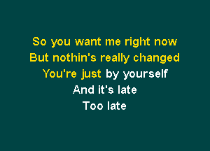 So you want me right now
But nothin's really changed
You're just by yourself

And it's late
Too late