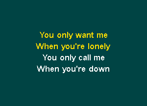 You only want me
When you're lonely

You only call me
When you're down