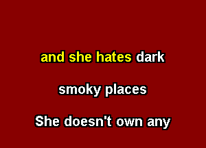and she hates dark

smoky places

She doesn't own any