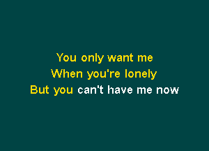 You only want me
When you're lonely

But you can't have me now