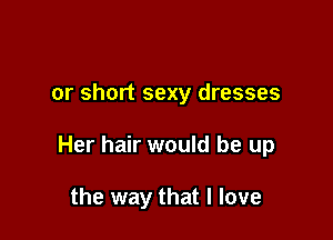 or short sexy dresses

Her hair would be up

the way that I love