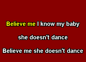 Believe me I know my baby

she doesn't dance

Believe me she doesn't dance