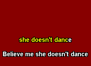 she doesn't dance

Believe me she doesn't dance