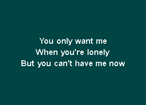 You only want me

When you're lonely
But you can't have me now