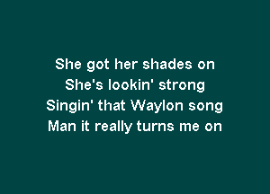 She got her shades on
She's lookin' strong

Singin' that Waylon song
Man it really turns me on