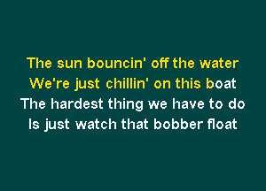 The sun bouncin' off the water
We're just chillin' on this boat
The hardest thing we have to do
Is just watch that bobber float