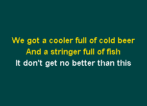 We got a cooler full of cold beer
And a stringer full of fish

It don't get no better than this