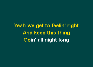 Yeah we get to feelin' right
And keep this thing

Goin' all night long