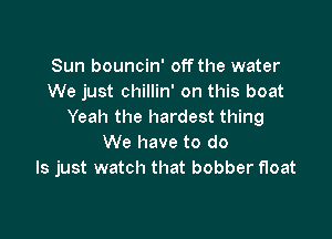 Sun bouncin' off the water
We just chillin' on this boat
Yeah the hardest thing

We have to do
Is just watch that bobber float