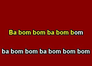 Ba bom bom ba bom bom

ba bom bom ba bom bom bom