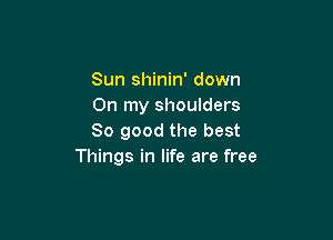 Sun shinin' down
On my shoulders

80 good the best
Things in life are free