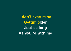 I don't even mind
Gettin' older

Just as long
As you're with me