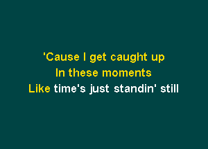 'Cause I get caught up
In these moments

Like time's just standin' still