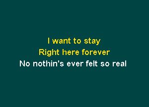 I want to stay
Right here forever

No nothin's ever felt so real