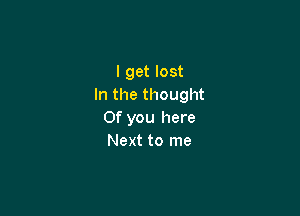 I get lost
In the thought

Of you here
Next to me