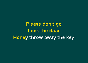 Please don't go
Lock the door

Honey throw away the key