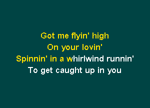 Got me flyin' high
On your lovin'

Spinnin' in a whirlwind runnin'
To get caught up in you