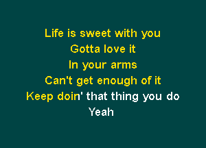 Life is sweet with you
Gotta love it
In your arms

Can't get enough of it
Keep doin' that thing you do
Yeah