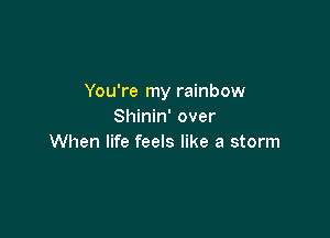 You're my rainbow
Shinin' over

When life feels like a storm