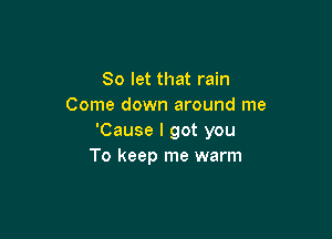 So let that rain
Come down around me

'Cause I got you
To keep me warm