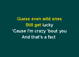 Guess even wild ones
Still get lucky

'Cause I'm crazy 'bout you
And that's a fact