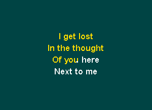 I get lost
In the thought

Of you here
Next to me