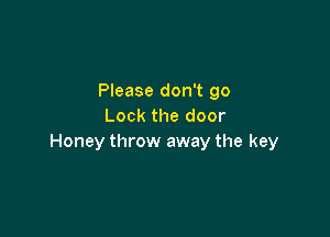 Please don't go
Lock the door

Honey throw away the key